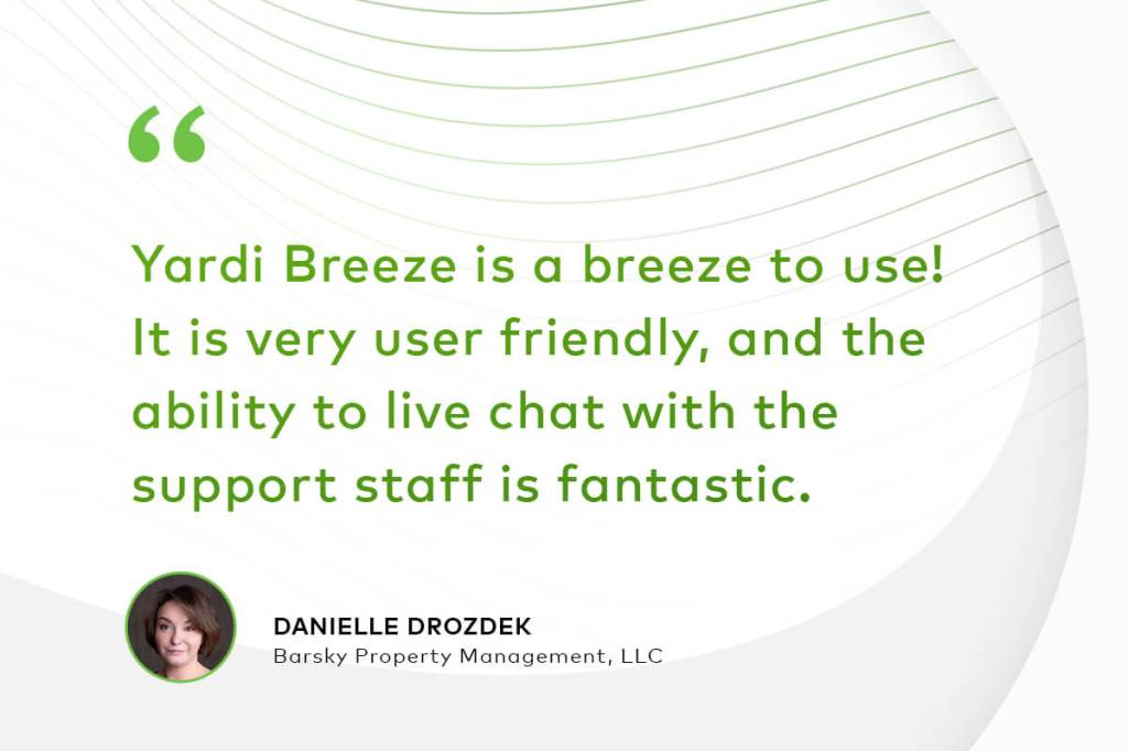 "Yardi Breeze is a breeze to use! It is very user friendly, and the ability to live chat with the support staff is fantastic." Danielle Drozdek, Barsky Property Management, LLC