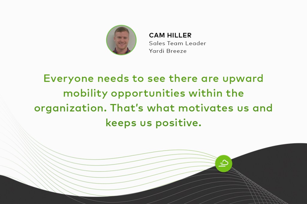 "Everyone needs to see there are upward mobility opportunities within the organization. That’s what motivates us and keeps us positive." Cam Hiller Sales Team Leader Yardi Breeze
