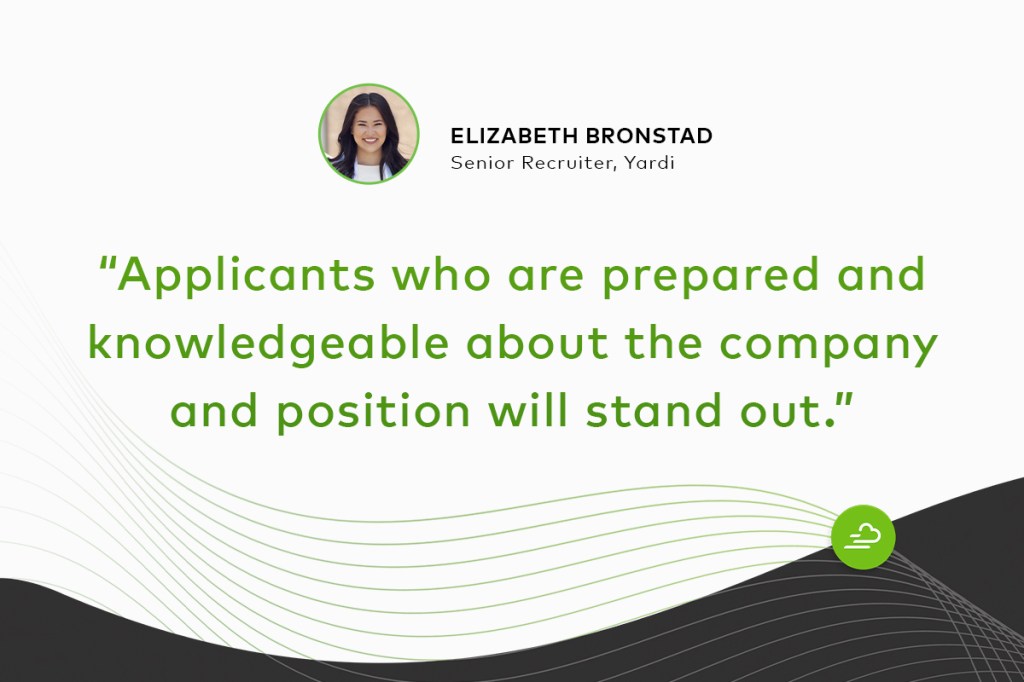 "Applicants who are prepared and knowledgeable about the company and position will stand out." Elizabeth Bronstad Senior Recruiter, Yardi