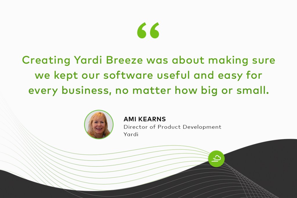 "Creating Yardi Breeze was about making sure we kept our software useful and easy for every business, no matter how big or small." Ami Kearns Director of Product Development, Yardi
