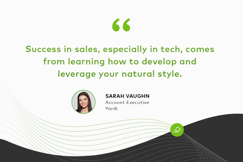 "Success in sales, especially in tech, comes from learning how to develop and leverage your natural style." Sarah Vaughn Account Executive, Yardi
