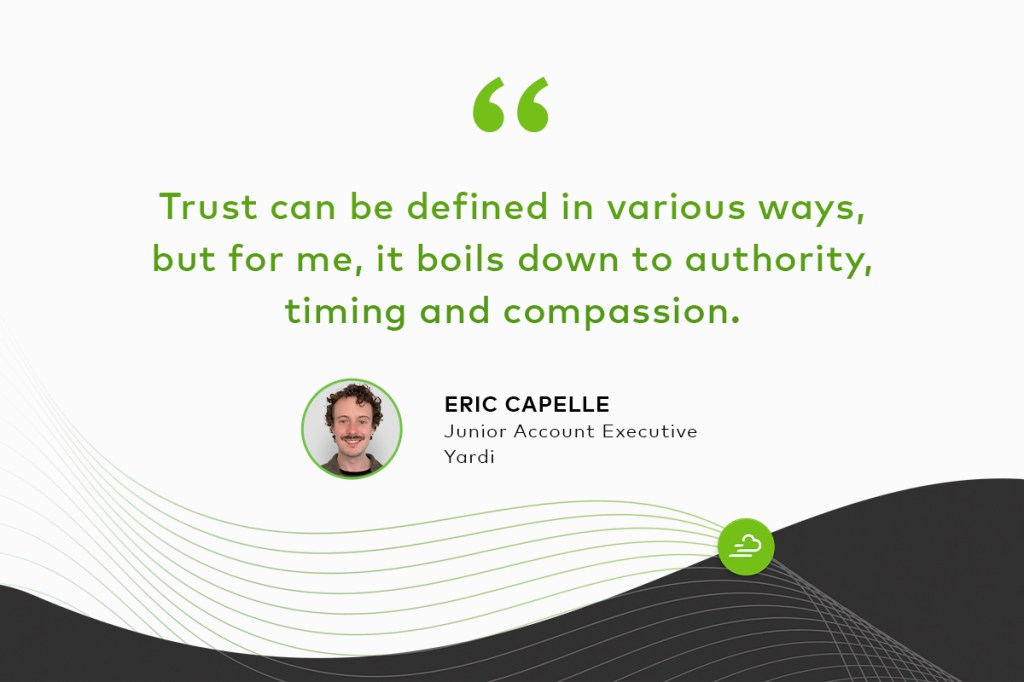 "Trust can be defined in various ways, but for me, it boils down to authority, timing and compassion." Eric Capelle Junior Account Executive Yardi