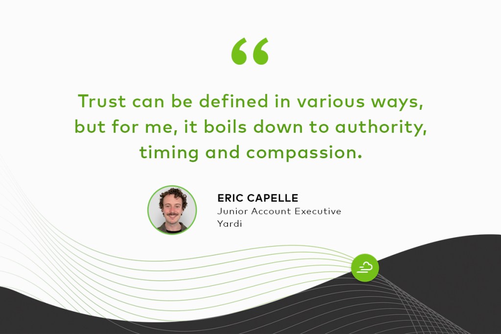 "Trust can be defined in various ways, but for me, it boils down to authority, timing and compassion."
Eric Capelle
Junior Account Executive
Yardi