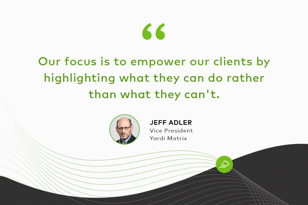 "Our focus is to empower our clients by highlighting what they can do rather than what they can't." Jeff Adler Vice President, Yardi Matrix