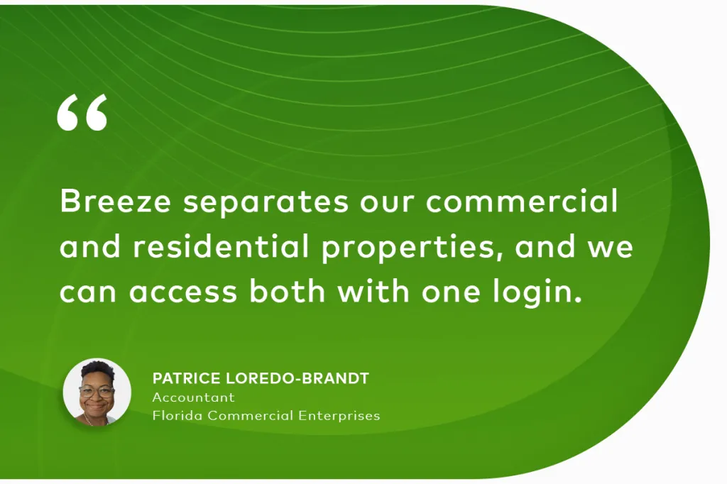 "Breeze separates our commercial and residential properties, and we can access both with one login." Patrice Loredo-Brandt Accountant, Florida Commercial Enterprises